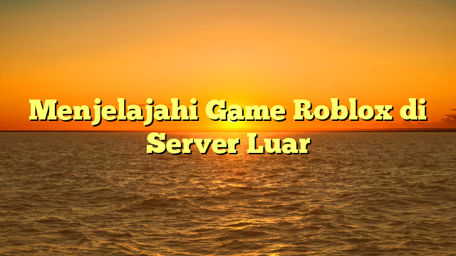 Menjelajahi Game Roblox di Server Luar