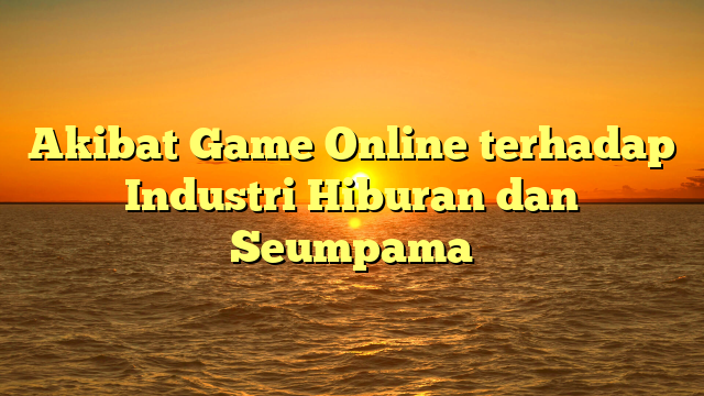 Akibat Game Online terhadap Industri Hiburan dan Seumpama