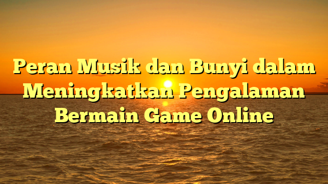 Peran Musik dan Bunyi dalam Meningkatkan Pengalaman Bermain Game Online