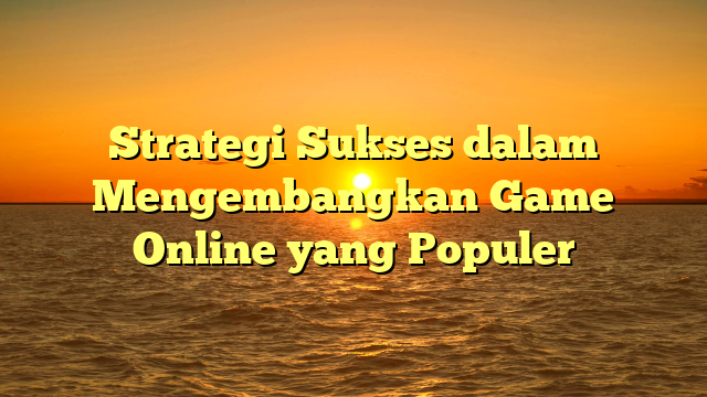 Strategi Sukses dalam Mengembangkan Game Online yang Populer