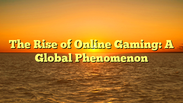 The Rise of Online Gaming: A Global Phenomenon