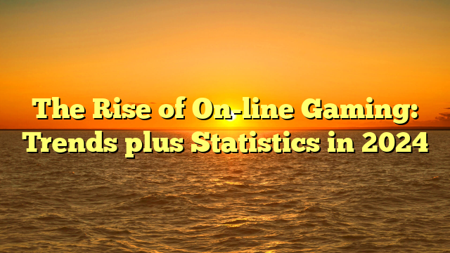 The Rise of On-line Gaming: Trends plus Statistics in 2024