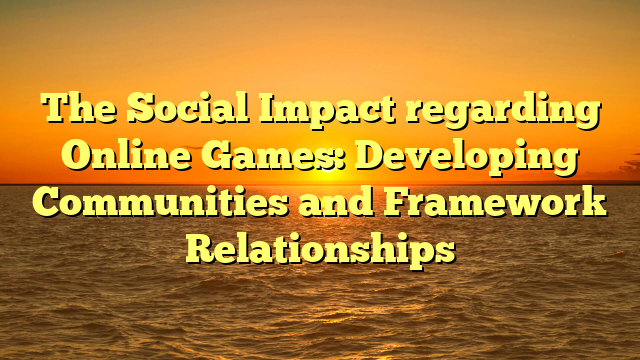 The Social Impact regarding Online Games: Developing Communities and Framework Relationships