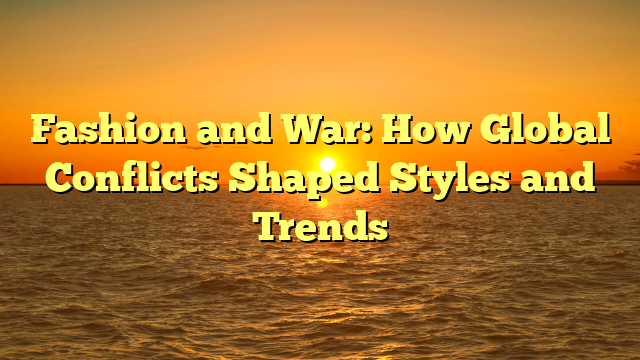 Fashion and War: How Global Conflicts Shaped Styles and Trends