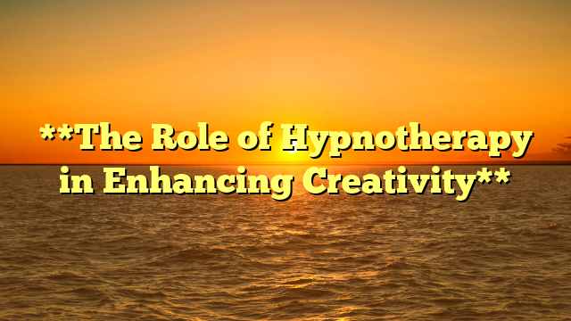 **The Role of Hypnotherapy in Enhancing Creativity**