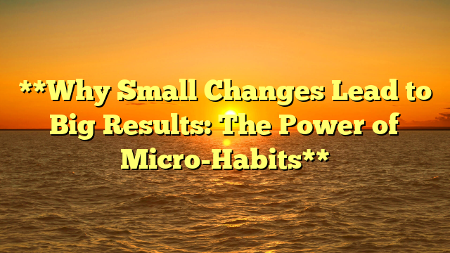 **Why Small Changes Lead to Big Results: The Power of Micro-Habits**